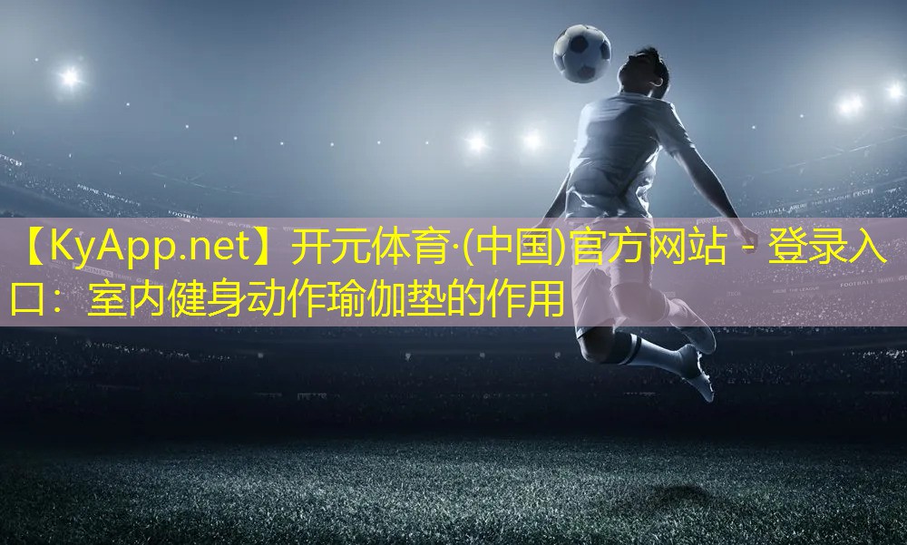 开元体育·(中国)官方网站 - 登录入口：室内健身动作瑜伽垫的作用