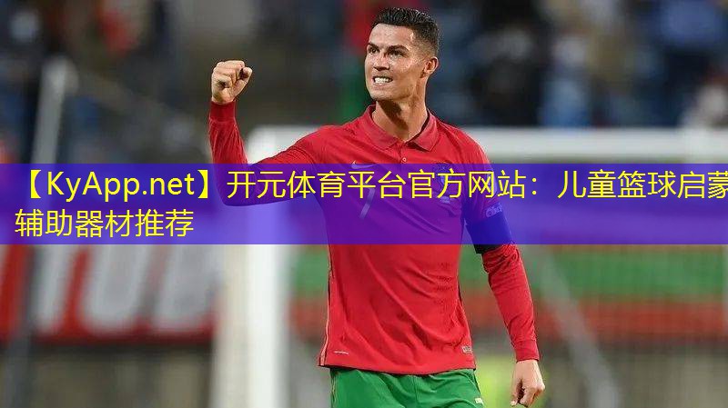 <strong>开元体育平台官方网站：儿童篮球启蒙辅助器材推荐</strong>