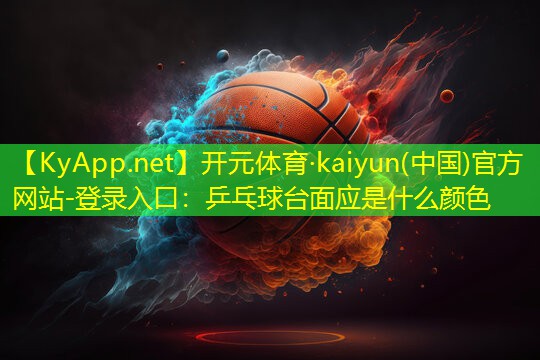 开元体育·kaiyun(中国)官方网站-登录入口：乒乓球台面应是什么颜色
