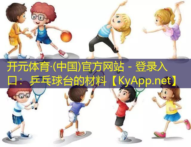 开元体育·(中国)官方网站 - 登录入口：乒乓球台的材料