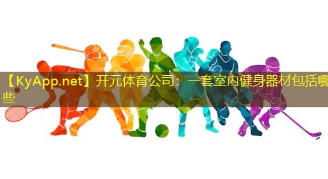 <strong>开元体育公司：一套室内健身器材包括哪些</strong>