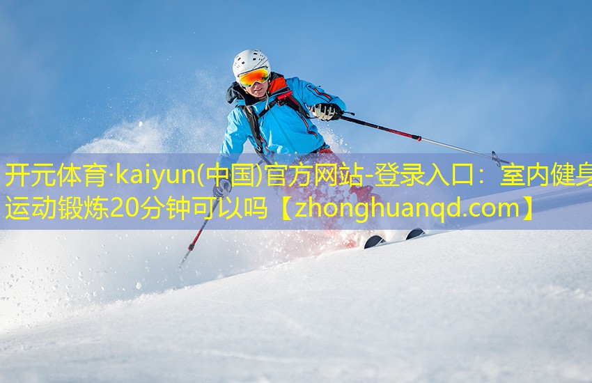 <strong>开元体育·kaiyun(中国)官方网站-登录入口：室内健身运动锻炼20分钟可以吗</strong>