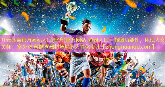 <strong>开元体育官方网站入口(官方)官方网站-登录入口：强调功能性，体现人文关怀！室外体育健身器材场地的人性化设计</strong>