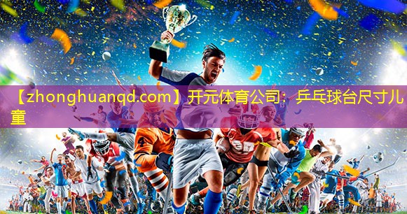 开元体育公司：乒乓球台尺寸儿童