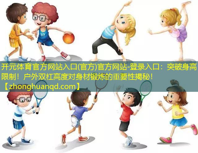 开元体育官方网站入口(官方)官方网站-登录入口：突破身高限制！户外双杠高度对身材锻炼的重要性揭秘！