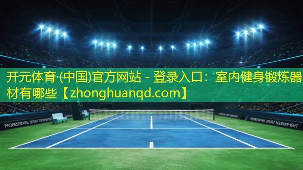 <strong>开元体育·(中国)官方网站 - 登录入口：室内健身锻炼器材有哪些</strong>