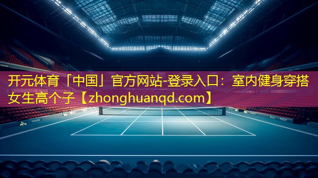 开元体育「中国」官方网站-登录入口：室内健身穿搭女生高个子