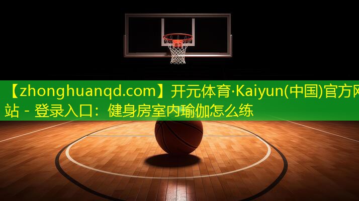 <strong>开元体育·Kaiyun(中国)官方网站 - 登录入口：健身房室内瑜伽怎么练</strong>