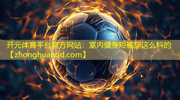 开元体育平台官方网站：室内健身短裤穿这么料的