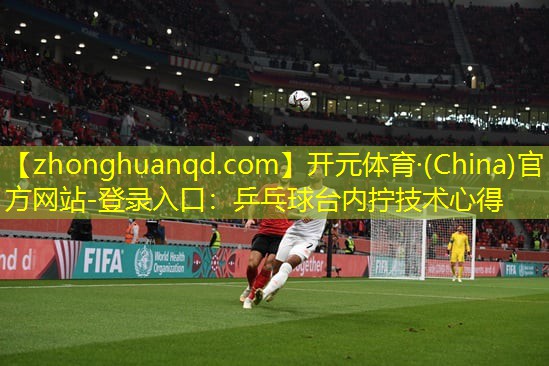 开元体育·(China)官方网站-登录入口：乒乓球台内拧技术心得