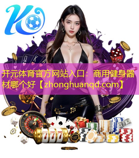 开元体育官方网站入口：商用健身器材哪个好