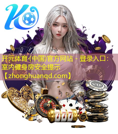 开元体育·(中国)官方网站 - 登录入口：室内健身房安全提示