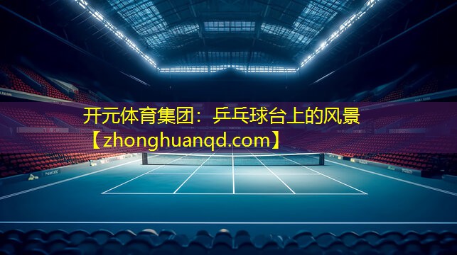 <strong>开元体育集团：乒乓球台上的风景</strong>