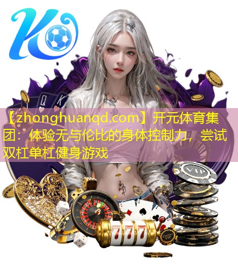 开元体育集团：体验无与伦比的身体控制力，尝试双杠单杠健身游戏