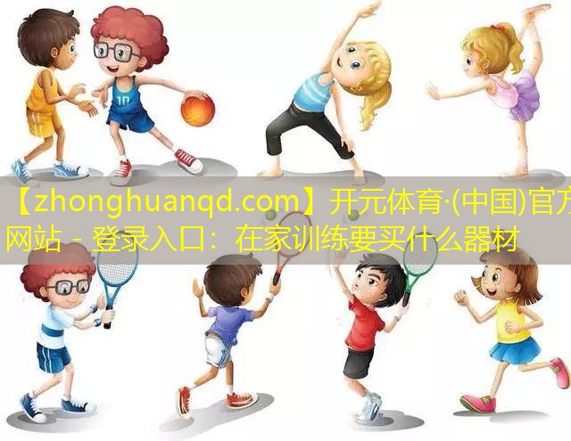 <strong>开元体育·(中国)官方网站 - 登录入口：在家训练要买什么器材</strong>