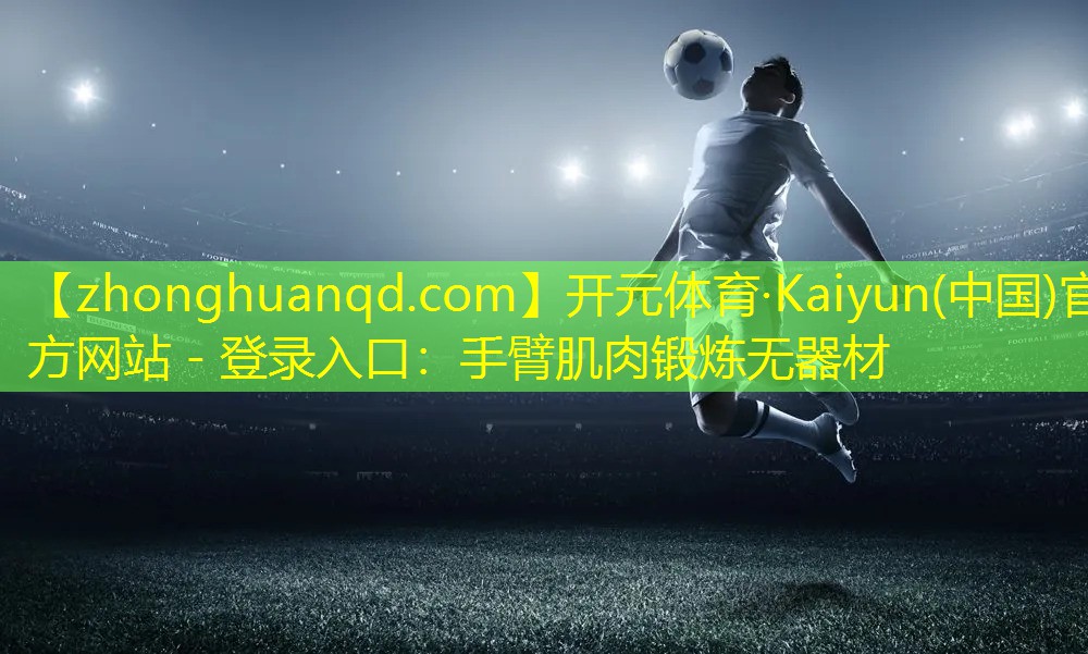 开元体育·Kaiyun(中国)官方网站 - 登录入口：手臂肌肉锻炼无器材