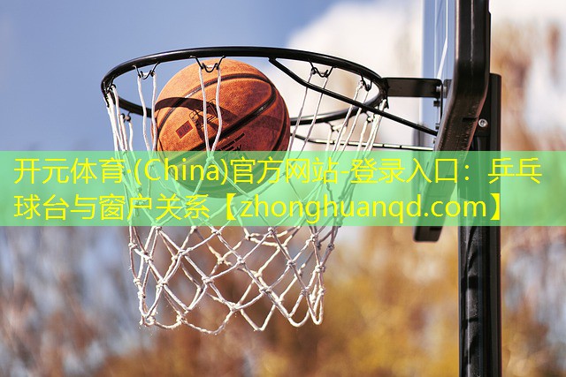 开元体育·(China)官方网站-登录入口：乒乓球台与窗户关系