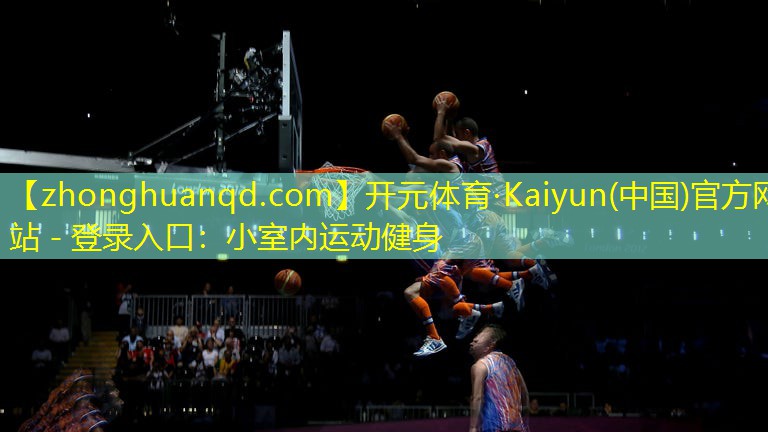 开元体育·Kaiyun(中国)官方网站 - 登录入口：小室内运动健身