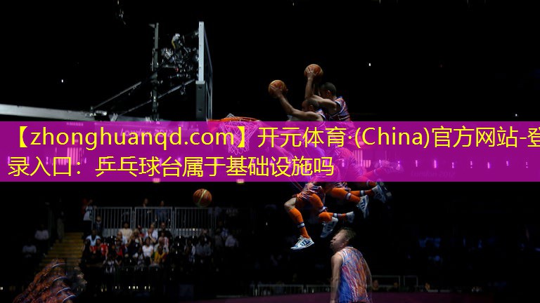 <strong>开元体育·(China)官方网站-登录入口：乒乓球台属于基础设施吗</strong>