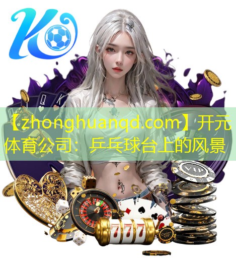 开元体育公司：乒乓球台上的风景