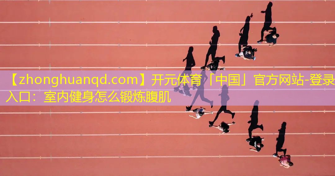 <strong>开元体育「中国」官方网站-登录入口：室内健身怎么锻炼腹肌</strong>