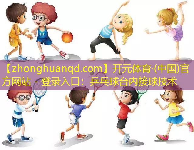 开元体育·(中国)官方网站 - 登录入口：乒乓球台内接球技术