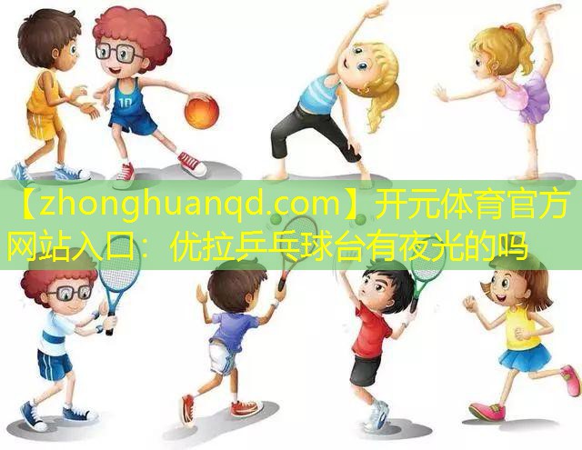 开元体育官方网站入口：优拉乒乓球台有夜光的吗