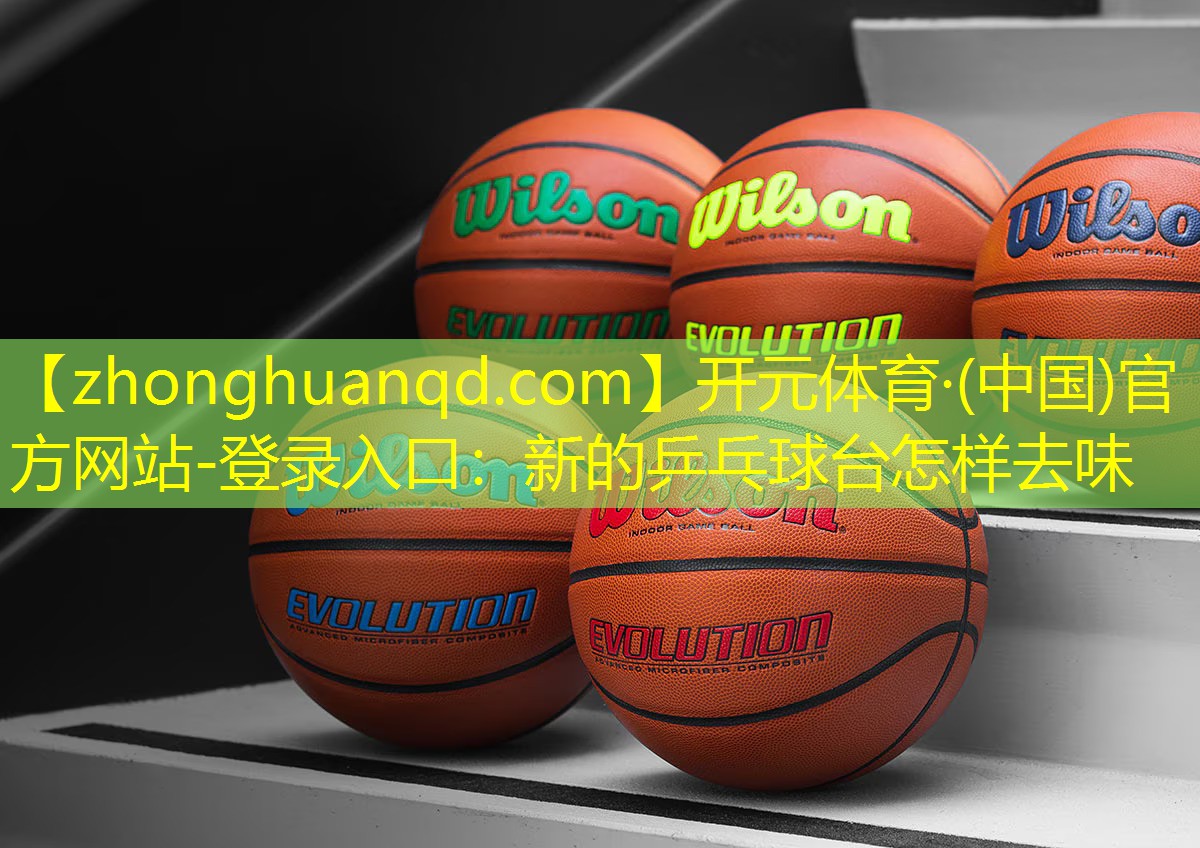 开元体育·(中国)官方网站-登录入口：新的乒乓球台怎样去味