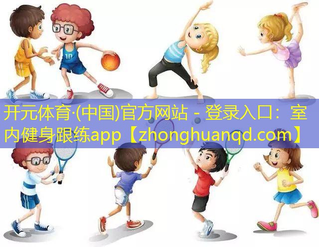 <strong>开元体育·(中国)官方网站 - 登录入口：室内健身跟练app</strong>