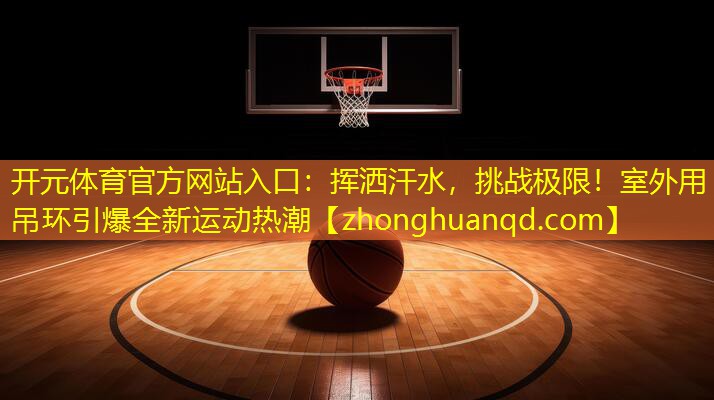 开元体育官方网站入口：挥洒汗水，挑战极限！室外用吊环引爆全新运动热潮