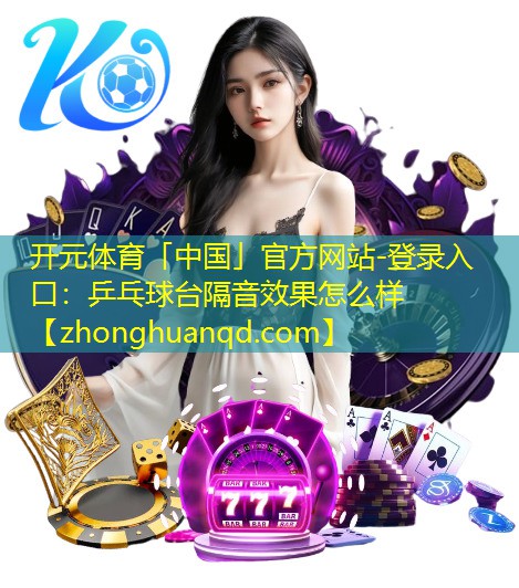 <strong>开元体育「中国」官方网站-登录入口：乒乓球台隔音效果怎么样</strong>