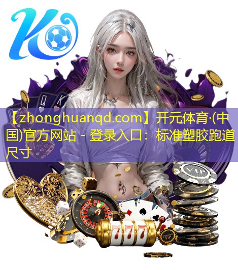开元体育·(中国)官方网站 - 登录入口：标准塑胶跑道尺寸