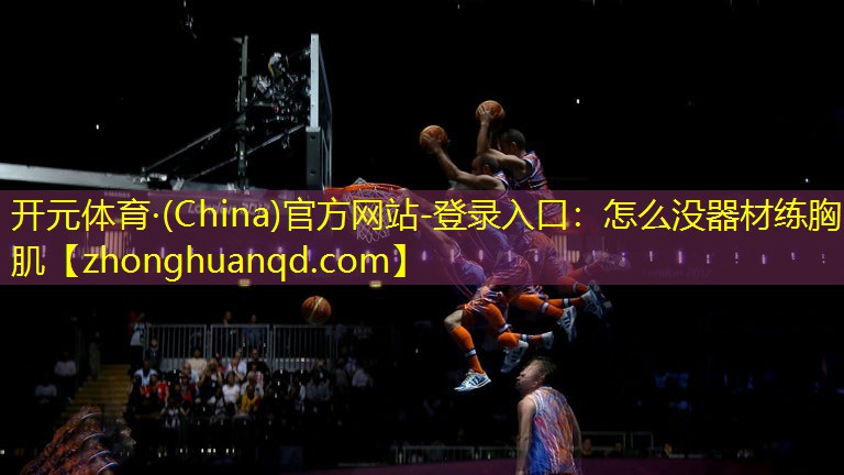 开元体育·(China)官方网站-登录入口：怎么没器材练胸肌