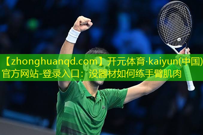 开元体育·kaiyun(中国)官方网站-登录入口：没器材如何练手臂肌肉