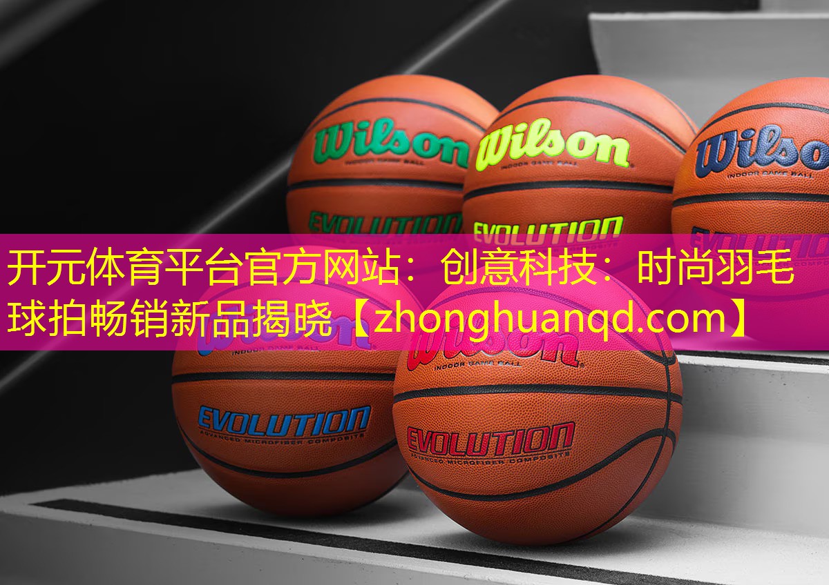 <strong>开元体育平台官方网站：创意科技：时尚羽毛球拍畅销新品揭晓</strong>