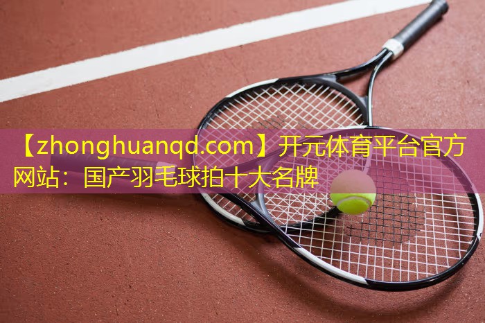 开元体育平台官方网站：国产羽毛球拍十大名牌