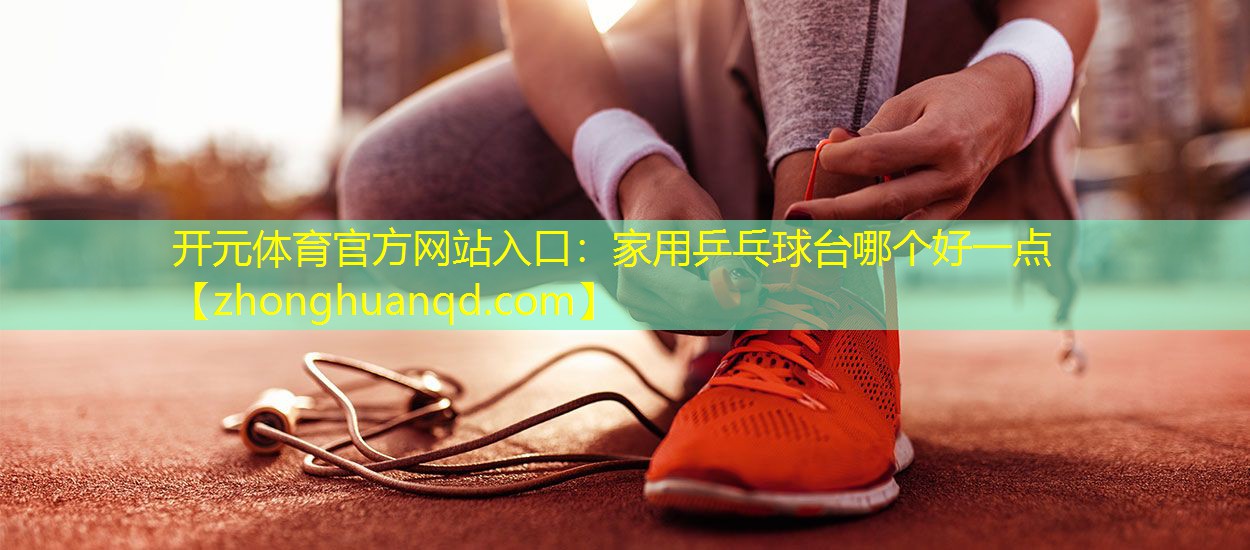 开元体育官方网站入口：家用乒乓球台哪个好一点