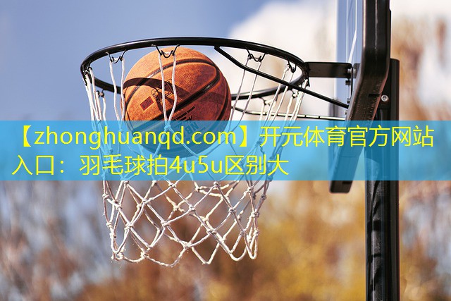 <strong>开元体育官方网站入口：羽毛球拍4u5u区别大</strong>