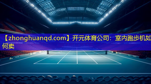 开元体育公司：室内跑步机如何卖