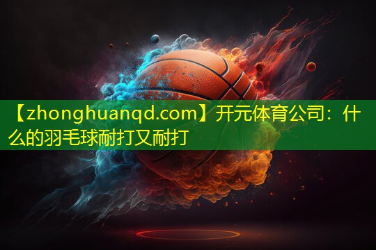 <strong>开元体育公司：什么的羽毛球耐打又耐打</strong>