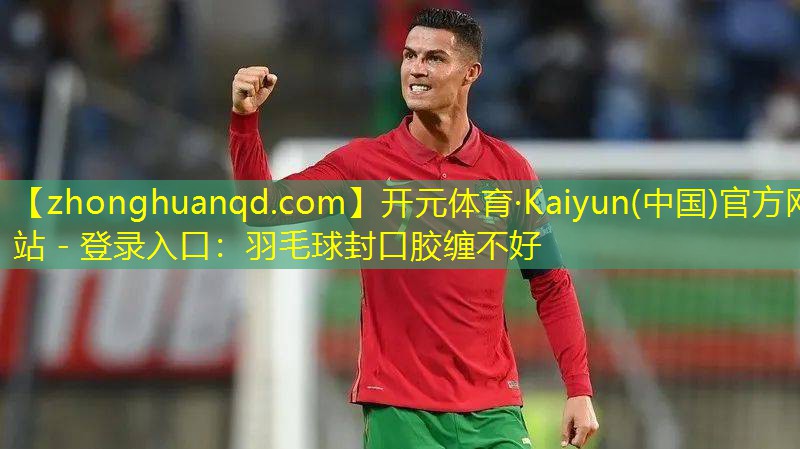开元体育·Kaiyun(中国)官方网站 - 登录入口：羽毛球封口胶缠不好