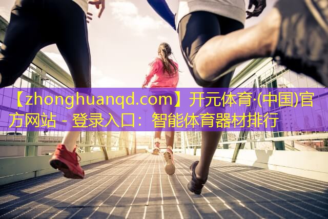 <strong>开元体育·(中国)官方网站 - 登录入口：智能体育器材排行</strong>