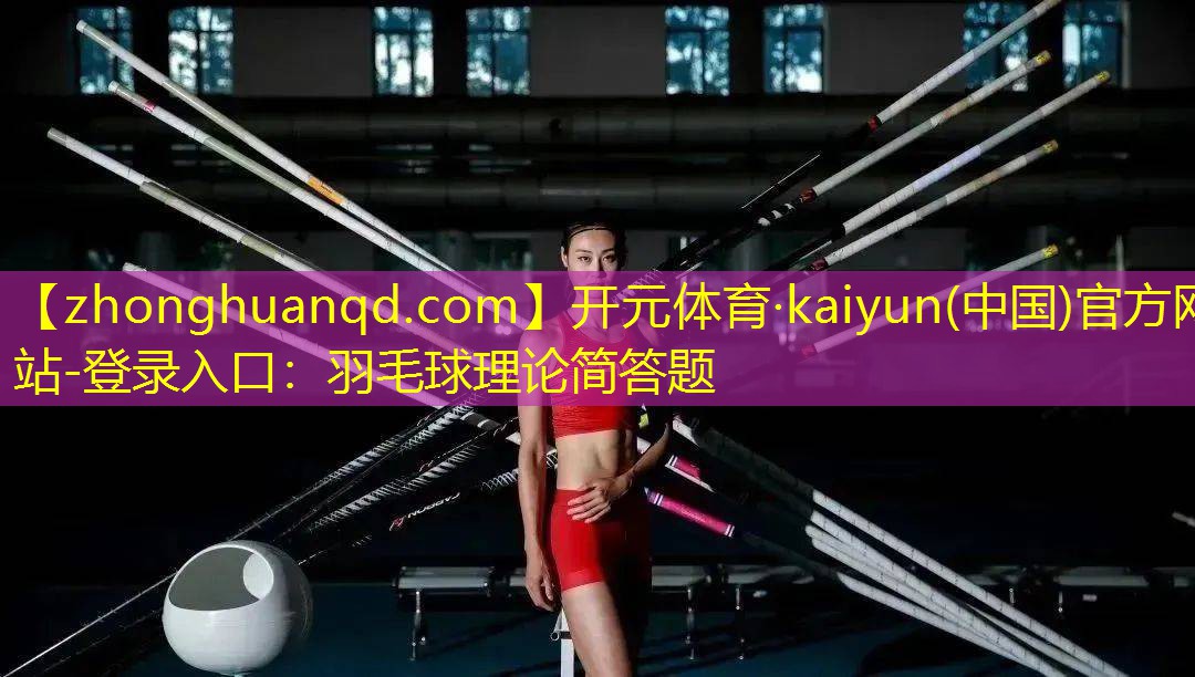 开元体育·kaiyun(中国)官方网站-登录入口：羽毛球理论简答题