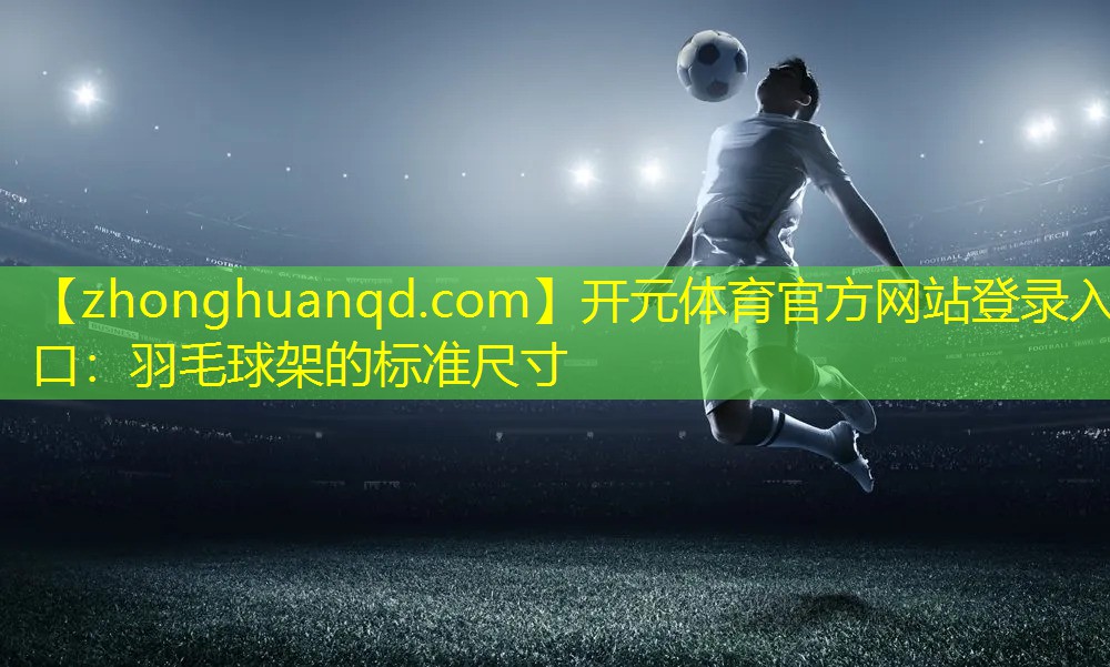 开元体育官方网站登录入口：羽毛球架的标准尺寸