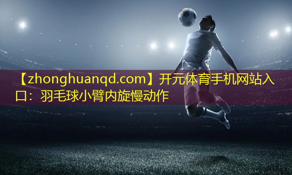 开元体育手机网站入口：羽毛球小臂内旋慢动作