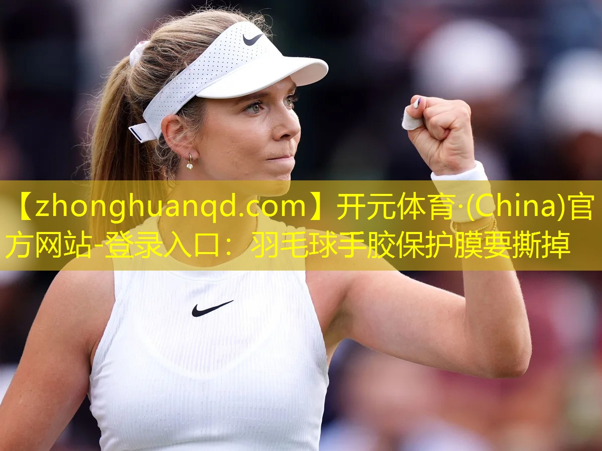 开元体育·(China)官方网站-登录入口：羽毛球手胶保护膜要撕掉
