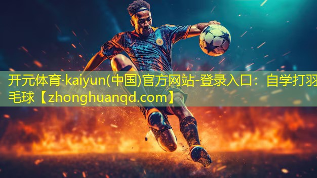 开元体育·kaiyun(中国)官方网站-登录入口：自学打羽毛球
