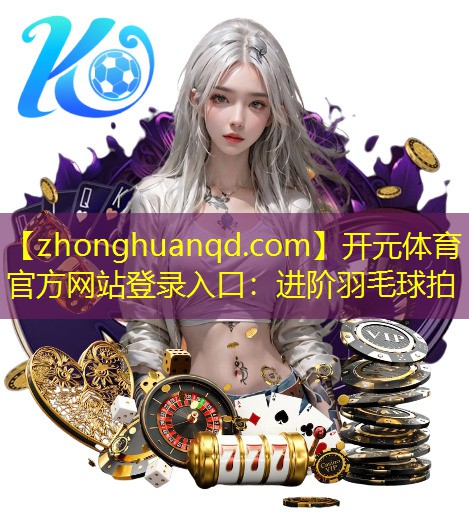 <strong>开元体育官方网站登录入口：进阶羽毛球拍</strong>