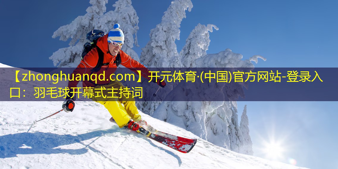 开元体育·(中国)官方网站-登录入口：羽毛球开幕式主持词
