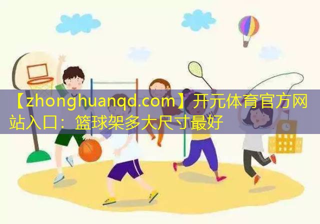 <strong>开元体育官方网站入口：篮球架多大尺寸最好</strong>